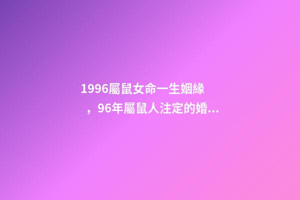 1996屬鼠女命一生姻緣，96年屬鼠人注定的婚姻 女96年屬鼠最佳婚配，1996年屬鼠的最佳配偶-第1張-觀點-玄機派